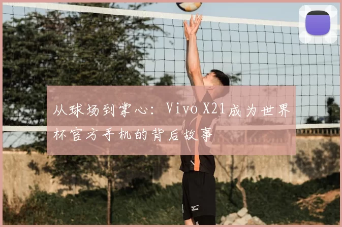 从球场到掌心：Vivo X21成为世界杯官方手机的背后故事