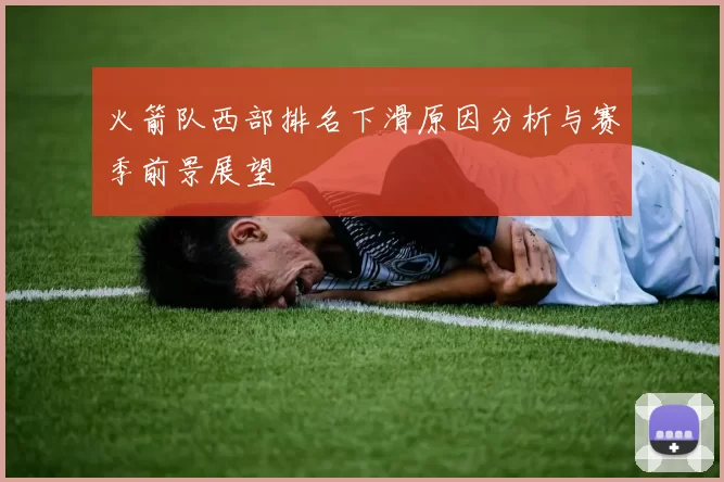 火箭队西部排名下滑原因分析与赛季前景展望