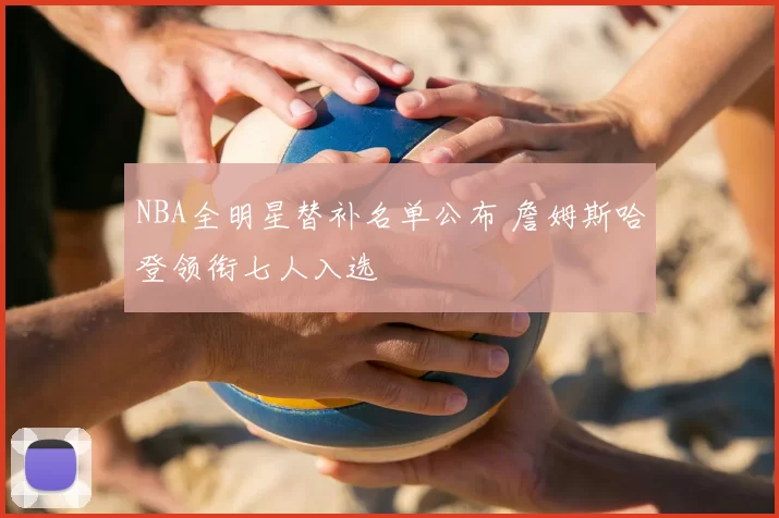 NBA全明星替补名单公布 詹姆斯哈登领衔七人入选