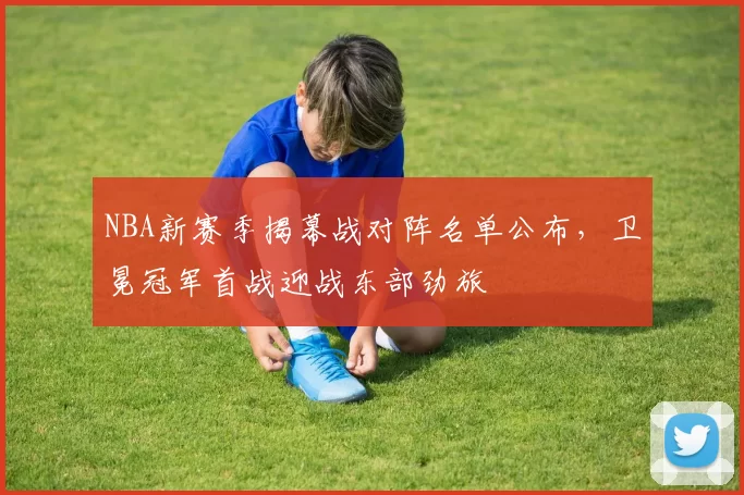 NBA新赛季揭幕战对阵名单公布，卫冕冠军首战迎战东部劲旅