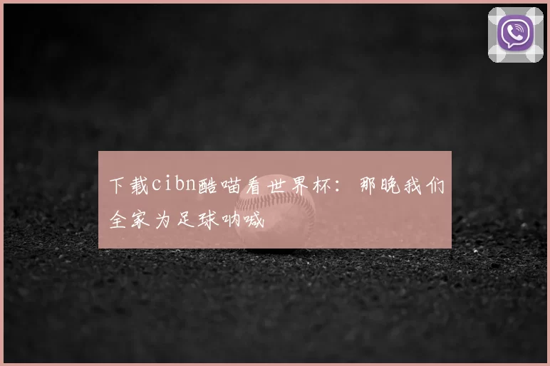 下载cibn酷喵看世界杯：那晚我们全家为足球呐喊