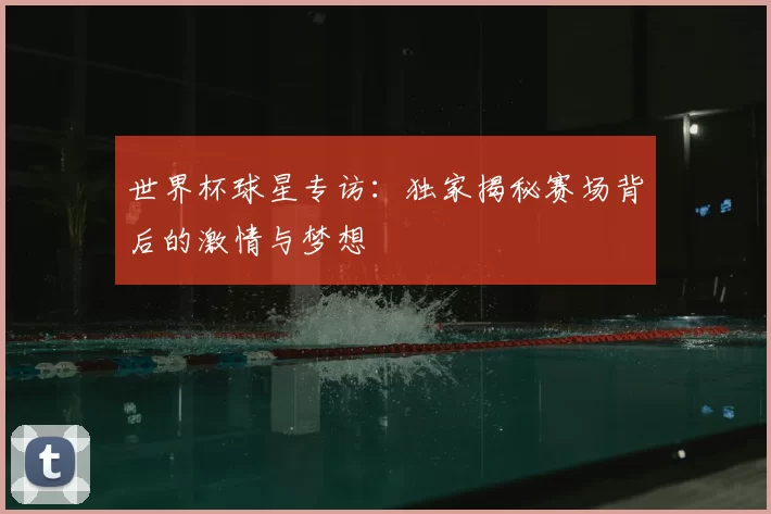 世界杯球星专访：独家揭秘赛场背后的激情与梦想