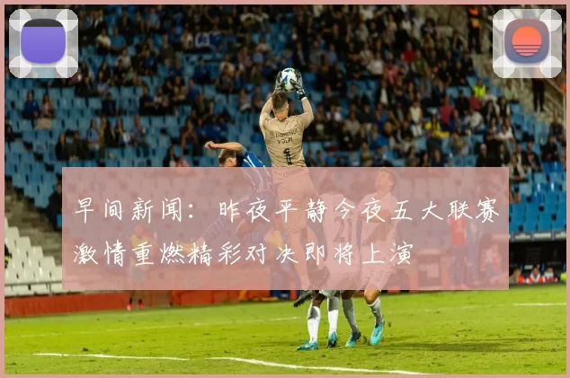 早间新闻：昨夜平静今夜五大联赛激情重燃精彩对决即将上演