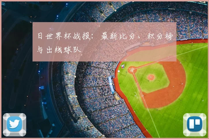 日世界杯战报：最新比分、积分榜与出线球队