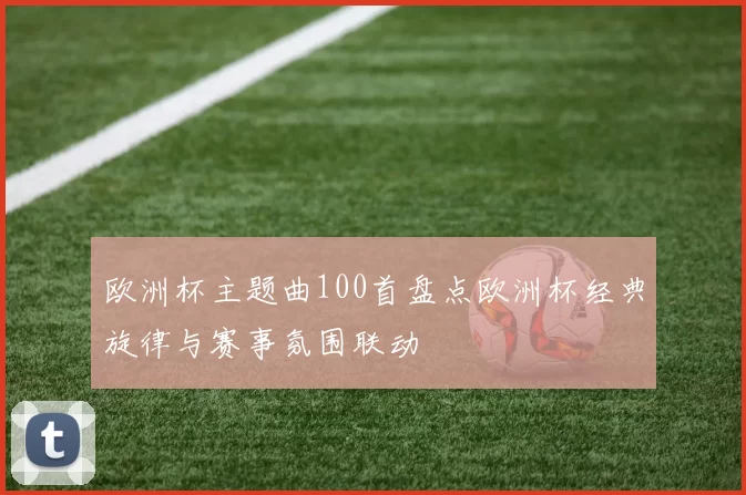 欧洲杯主题曲100首盘点欧洲杯经典旋律与赛事氛围联动