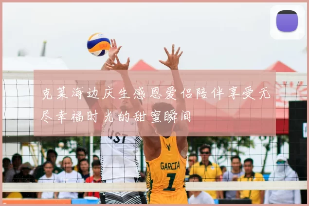 克莱海边庆生感恩爱侣陪伴享受无尽幸福时光的甜蜜瞬间