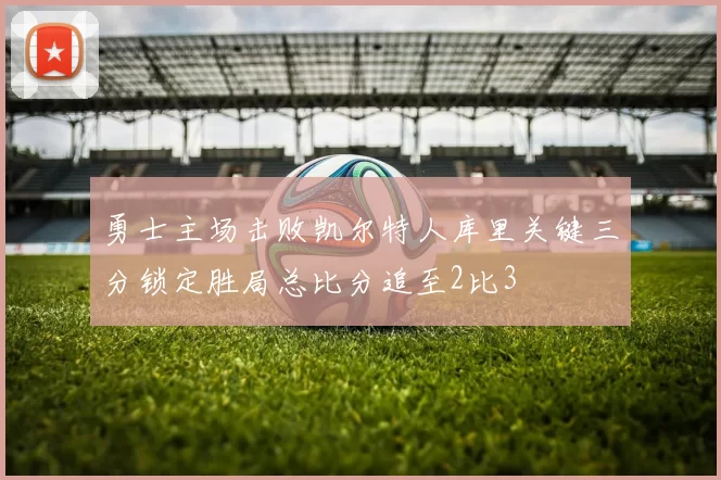 勇士主场击败凯尔特人库里关键三分锁定胜局总比分追至2比3