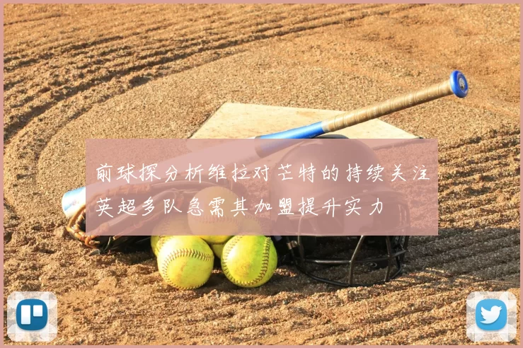 前球探分析维拉对芒特的持续关注英超多队急需其加盟提升实力