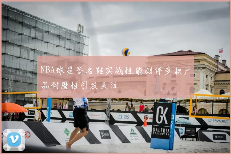 NBA球星签名鞋实战性能测评多款产品耐磨性引发关注