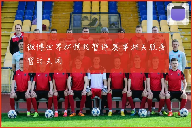微博世界杯预约暂停 赛事相关服务暂时关闭