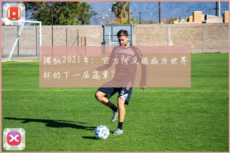 揭秘2021年：它为何没能成为世界杯的下一届篇章？