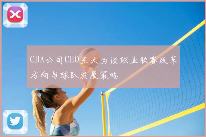 CBA公司CEO王大为谈职业联赛改革方向与球队发展策略