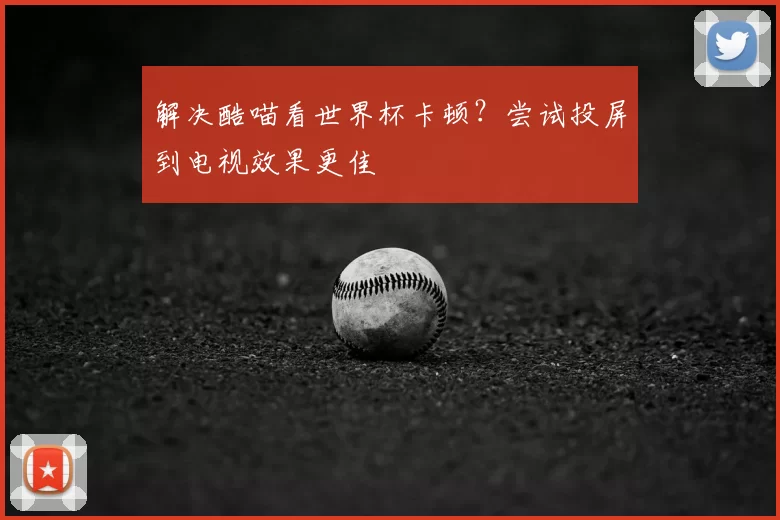 解决酷喵看世界杯卡顿?尝试投屏到电视效果更佳