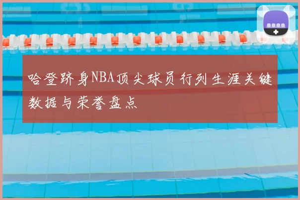 哈登跻身NBA顶尖球员行列生涯关键数据与荣誉盘点