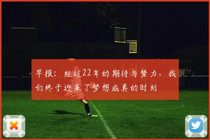 早报:经过22年的期待与努力,我们终于迎来了梦想成真的时刻