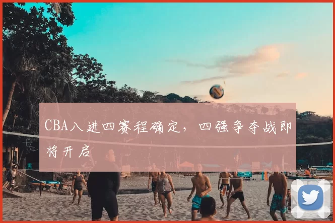 CBA八进四赛程确定，四强争夺战即将开启