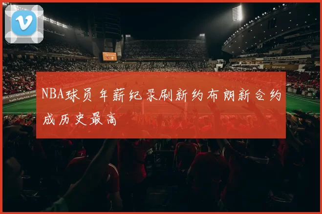 NBA球员年薪纪录刷新约布朗新合约成历史最高