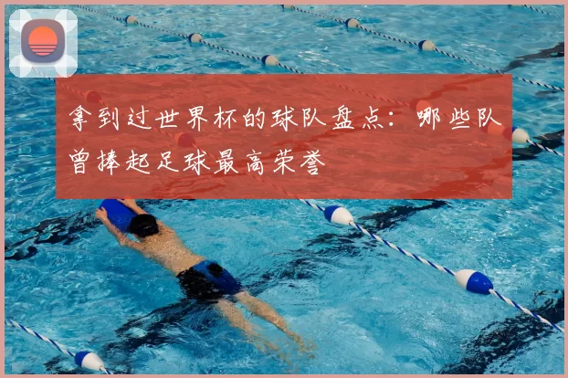 拿到过世界杯的球队盘点：哪些队曾捧起足球最高荣誉
