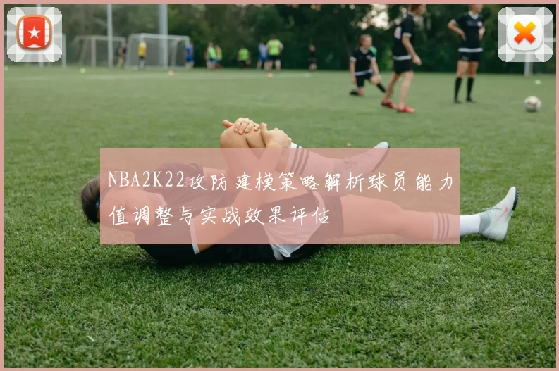 NBA2K22攻防建模策略解析球员能力值调整与实战效果评估