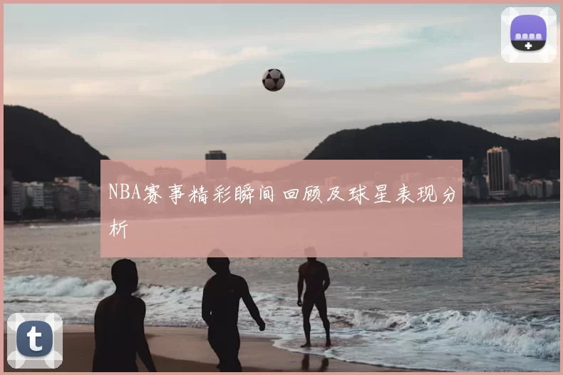 NBA赛事精彩瞬间回顾及球星表现分析