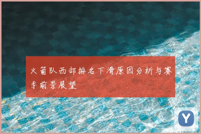 火箭队西部排名下滑原因分析与赛季前景展望