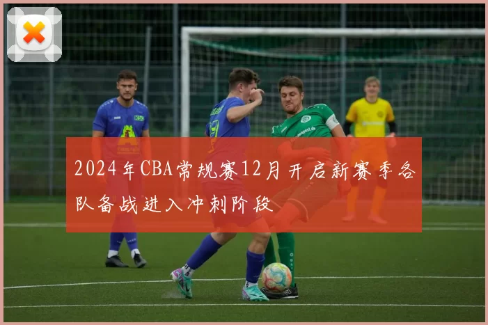 2024年CBA常规赛12月开启新赛季各队备战进入冲刺阶段
