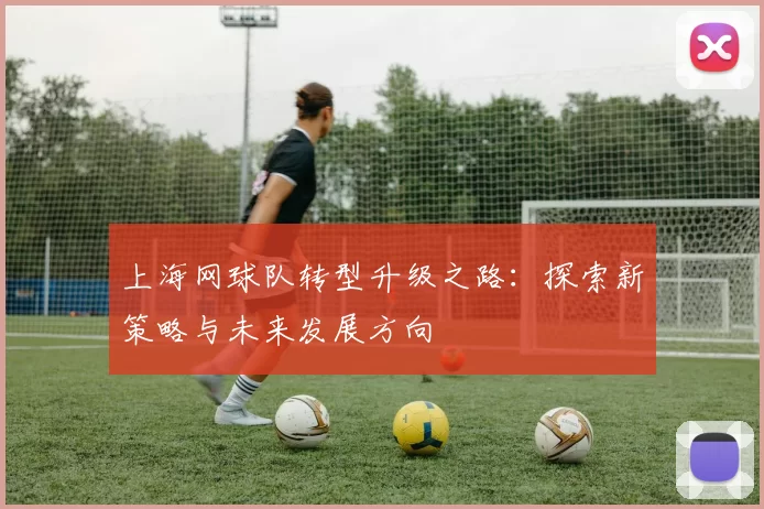 上海网球队转型升级之路：探索新策略与未来发展方向