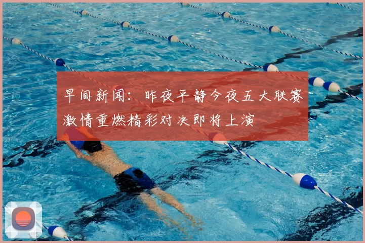 早间新闻：昨夜平静今夜五大联赛激情重燃精彩对决即将上演