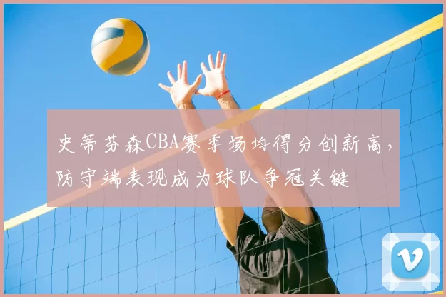 史蒂芬森CBA赛季场均得分创新高，防守端表现成为球队争冠关键