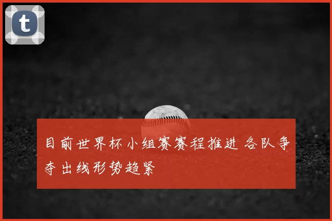 目前世界杯小组赛赛程推进 各队争夺出线形势趋紧