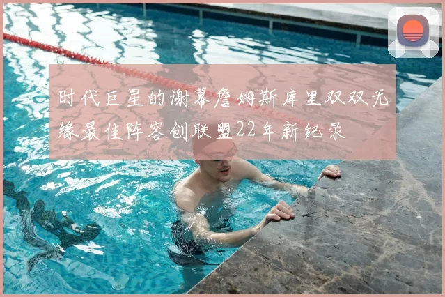 时代巨星的谢幕詹姆斯库里双双无缘最佳阵容创联盟22年新纪录