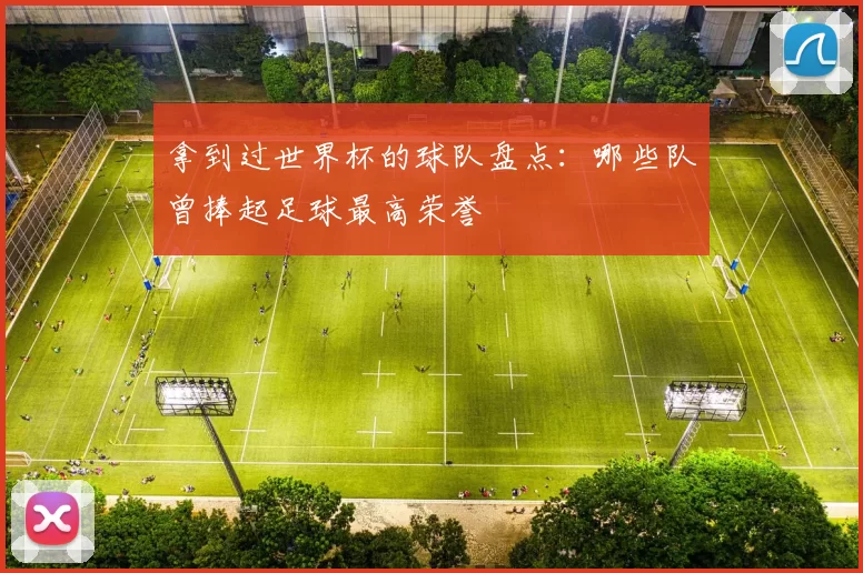 拿到过世界杯的球队盘点:哪些队曾捧起足球最高荣誉
