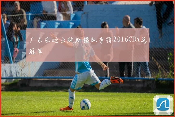 广东宏远击败新疆队夺得2016CBA总冠军