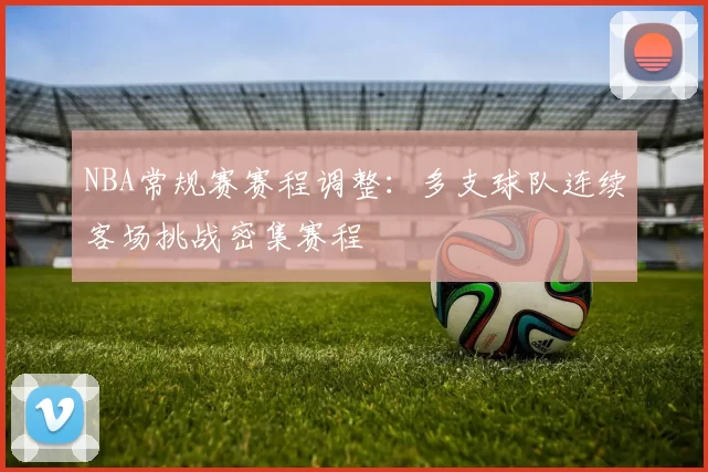 NBA常规赛赛程调整:多支球队连续客场挑战密集赛程
