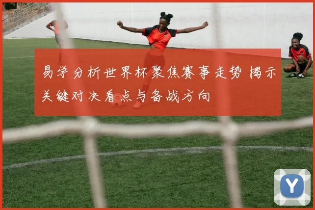 易学分析世界杯聚焦赛事走势 揭示关键对决看点与备战方向