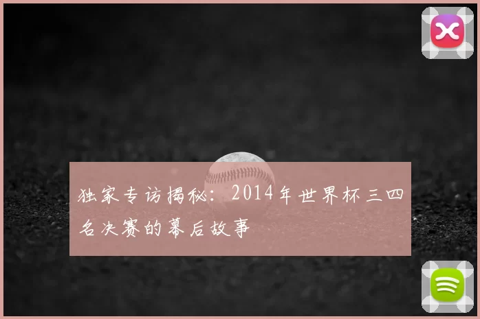 独家专访揭秘:2014年世界杯三四名决赛的幕后故事