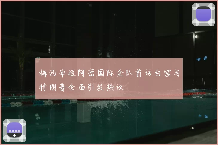 梅西率迈阿密国际全队首访白宫与特朗普会面引发热议