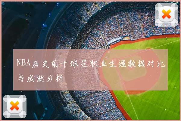 NBA历史前十球星职业生涯数据对比与成就分析