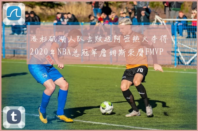 洛杉矶湖人队击败迈阿密热火夺得2020年NBA总冠军詹姆斯荣膺FMVP