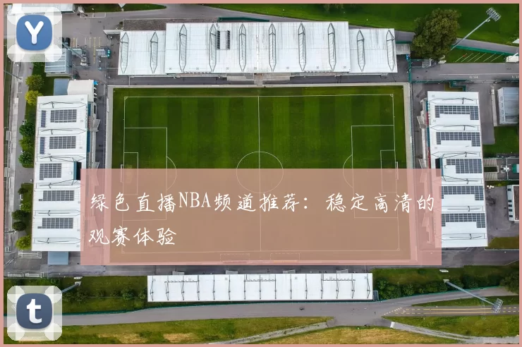 绿色直播NBA频道推荐：稳定高清的观赛体验