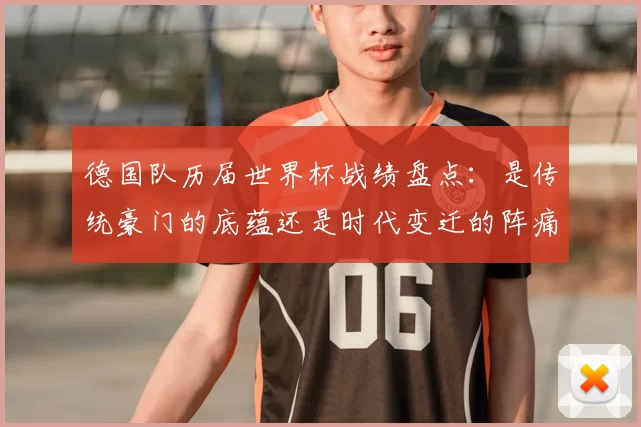 德国队历届世界杯战绩盘点：是传统豪门的底蕴还是时代变迁的阵痛？