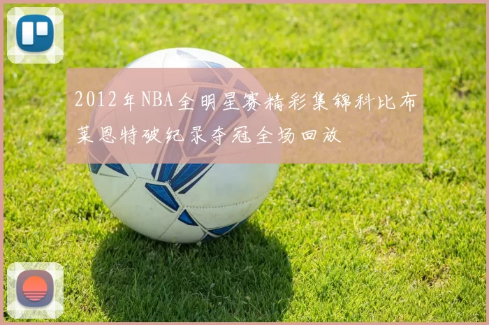 2012年NBA全明星赛精彩集锦科比布莱恩特破纪录夺冠全场回放