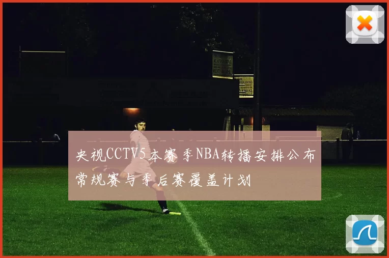 央视CCTV5本赛季NBA转播安排公布常规赛与季后赛覆盖计划