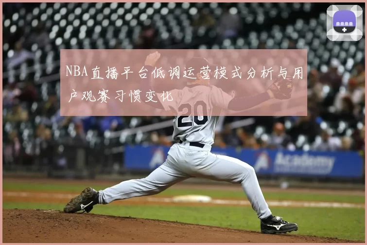 NBA直播平台低调运营模式分析与用户观赛习惯变化