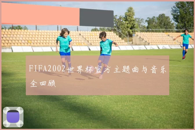 FIFA2002世界杯官方主题曲与音乐全回顾