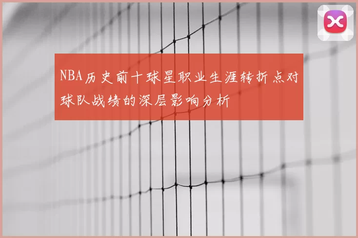 NBA历史前十球星职业生涯转折点对球队战绩的深层影响分析