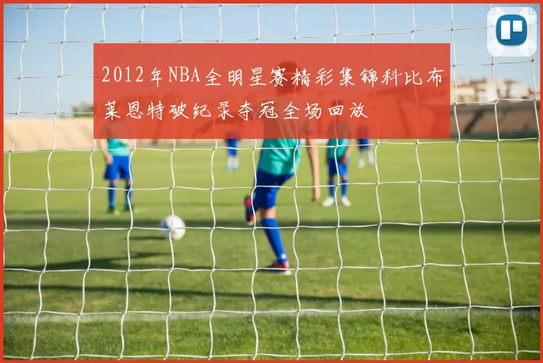 2012年NBA全明星赛精彩集锦科比布莱恩特破纪录夺冠全场回放