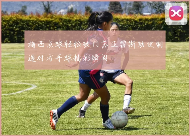 梅西点球轻松破门苏亚雷斯助攻制造对方手球精彩瞬间