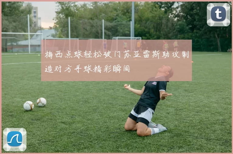 梅西点球轻松破门苏亚雷斯助攻制造对方手球精彩瞬间