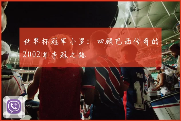 世界杯冠军小罗：回顾巴西传奇的2002年夺冠之路